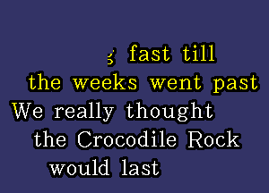 5' fast till
the weeks went past

We really thought
the Crocodile Rock
would last