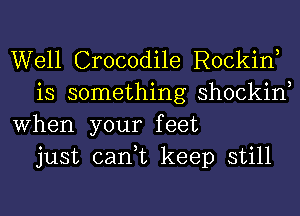 Well Crocodile Rockin,
is something shockin,
When your feet
just can,t keep still