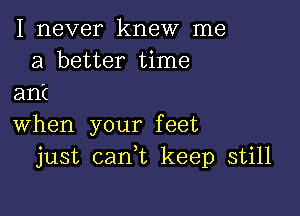 I never knew me
a better time
ant

when your feet
just cank keep still