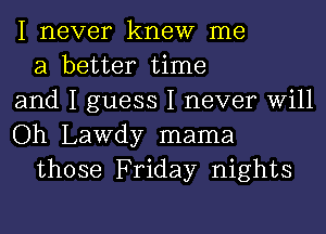 I never knew me
a better time
and I guess I never Will
Oh Lawdy mama
those Friday nights