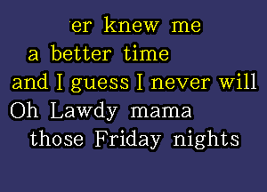 'er knew me
a better time
and I guess I never will

Oh Lawdy mama
those Friday nights