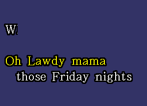 Wi

Oh Lawdy mama
those Friday nights