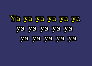 Ya ya ya ya ya ya
ya ya ya ya ya

Ya ya ya ya ya