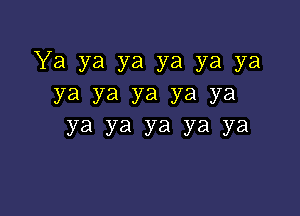 Ya ya ya ya ya ya
ya ya ya ya ya

Ya ya ya ya ya