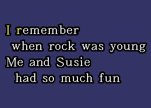 I remember
When rock was young

Me and Susie
had so much fun