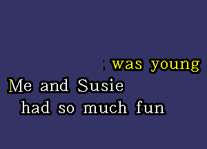 was young

Me and Susie
had so much fun