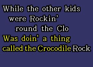 While the other kids
were Rockin,
round the C10

Was doin, a thing
called the Crocodile Rock