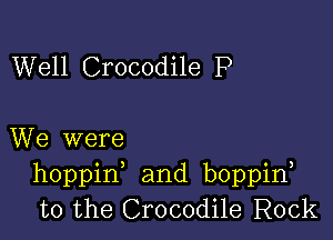 Well Crocodile P

We were
hoppin and boppin
t0 the Crocodile Rock