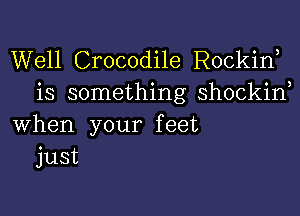 Well Crocodile Rockirf
is something shockin

when your f eet
just