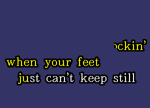 wckif

when your feet
just cank keep still