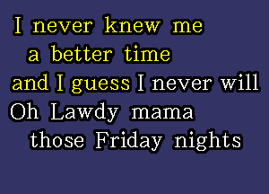 I never knew me
a better time
and I guess I never Will
Oh Lawdy mama
those Friday nights