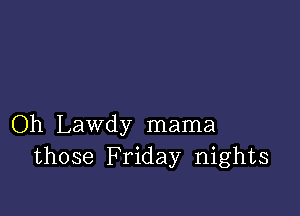 Oh Lawdy mama
those Friday nights