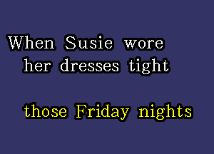 When Susie wore
her dresses tight

those Friday nights