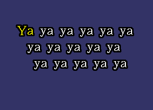 Ya ya ya ya ya ya
ya ya ya ya ya

Ya ya ya ya ya