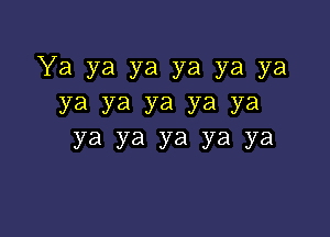 Ya ya ya ya ya ya
ya ya ya ya ya

Ya ya ya ya ya