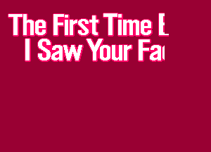 The IFirst Time It
II Saw Your IFaI