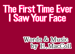 The IFirst Time Ever
ll Saw Your Face

E33 W
1557 E .MaeGoll