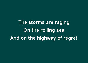 The storms are raging
0n the rolling sea

And on the highway of regret
