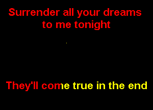 Surrender all your dreams
to me tonight

They'll come true in the end