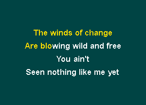 The winds of change
Are blowing wild and free
You ain't

Seen nothing like me yet