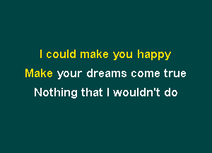 I could make you happy

Make your dreams come true
Nothing that I wouldn't do