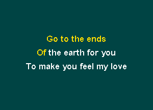 Go to the ends
0f the earth for you

To make you feel my love