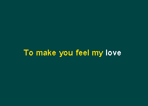 To make you feel my love