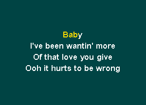 Baby
I've been wantin' more

Of that love you give
Ooh it hurts to be wrong