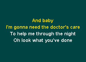 And baby
I'm gonna need the doctor's care

To help me through the night
Oh look what you've done