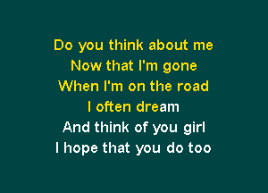 Do you think about me
Now that I'm gone
When I'm on the road

I often dream
And think of you girl
I hope that you do too