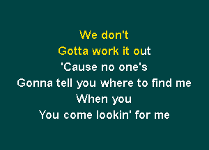 We don't
Gotta work it out
'Cause no one's

Gonna tell you where to find me
When you
You come lookin' for me