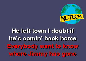 He left town I doubt if
he,s comin' back home