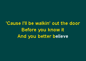 'Cause I'll be walkin' out the door
Before you know it

And you better believe