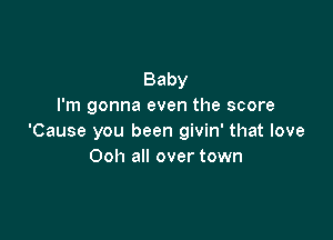 Baby
I'm gonna even the score

'Cause you been givin' that love
Ooh all over town