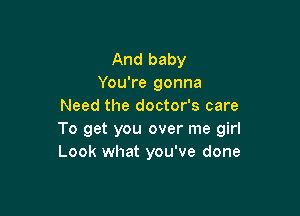 And baby
You're gonna
Need the doctor's care

To get you over me girl
Look what you've done