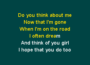 Do you think about me
Now that I'm gone
When I'm on the road

I often dream
And think of you girl
I hope that you do too