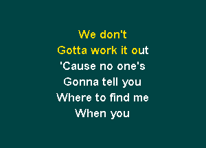 We don't
Gotta work it out
'Cause no one's

Gonna tell you
Where to find me
When you