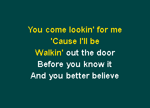 You come lookin' for me
'Cause I'll be
Walkin' out the door

Before you know it
And you better believe