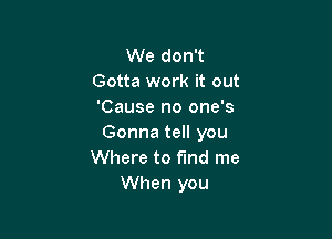 We don't
Gotta work it out
'Cause no one's

Gonna tell you
Where to find me
When you