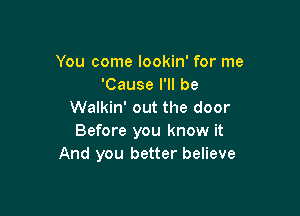 You come lookin' for me
'Cause I'll be

Walkin' out the door
Before you know it
And you better believe