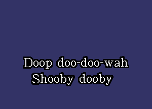 Doop doo-doo-wah
Shooby dooby