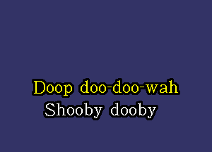 Doop doo-doo-wah
Shooby dooby