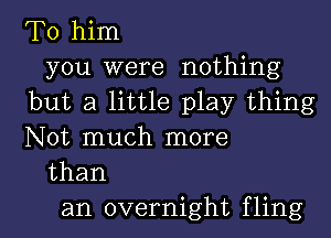 To him
you were nothing
but a little play thing

Not much more
than
an overnight fling