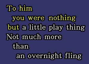 To him
you were nothing
but a little play thing

Not much more
than
an overnight fling