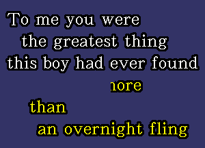 To me you were
the greatest thing
this boy had ever found
lore
than
an overnight fling