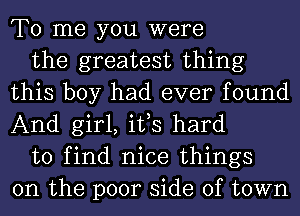 To me you were

the greatest thing
this boy had ever found
And girl, ifs hard

to find nice things
on the poor side of town