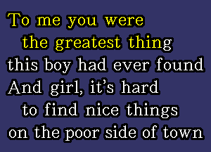 To me you were

the greatest thing
this boy had ever found
And girl, ifs hard

to find nice things
on the poor side of town