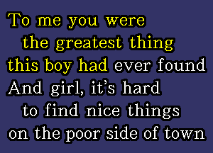 To me you were

the greatest thing
this boy had ever found
And girl, ifs hard

to find nice things
on the poor side of town