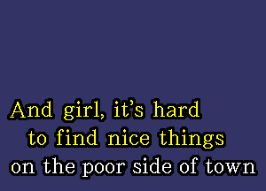 And girl, its hard
to find nice things
on the poor side of town