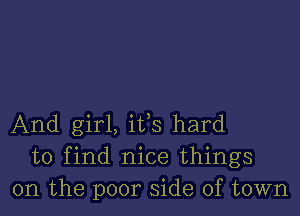 And girl, its hard
to find nice things
on the poor side of town